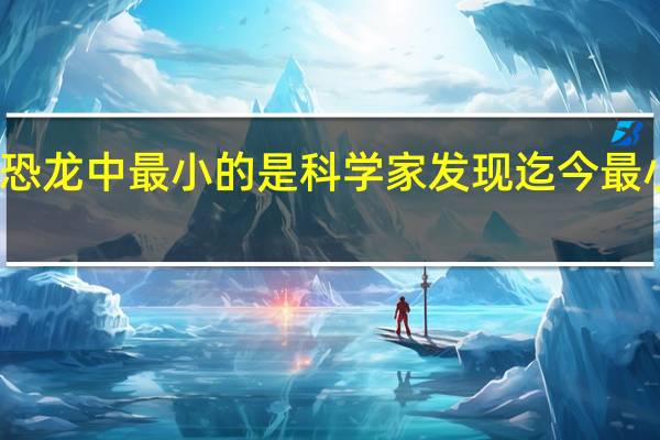 恐龙中最小的是 科学家发现迄今最小恐龙