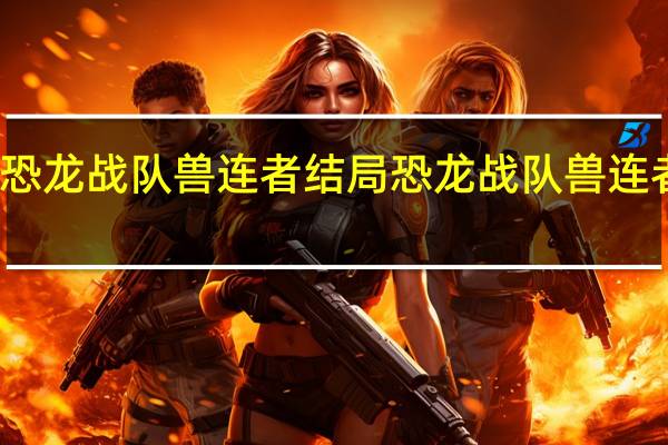恐龙战队兽连者结局 恐龙战队兽连者动漫