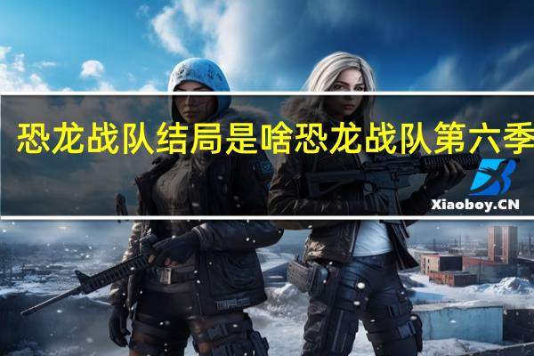 恐龙战队结局是啥 恐龙战队第六季国语