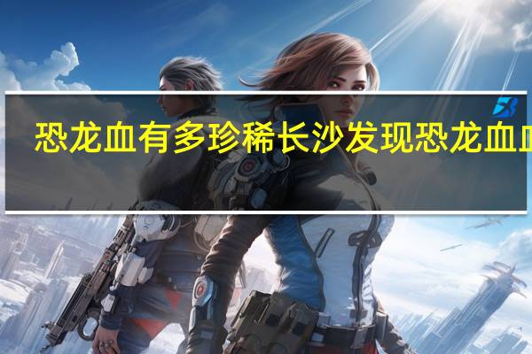 恐龙血有多珍稀 长沙发现恐龙血血型