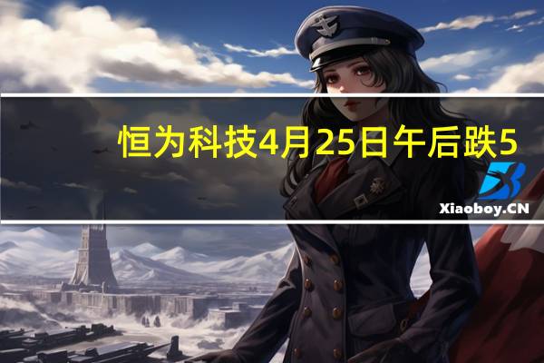 恒为科技4月25日午后跌5.09% 市值多少 一文了解！