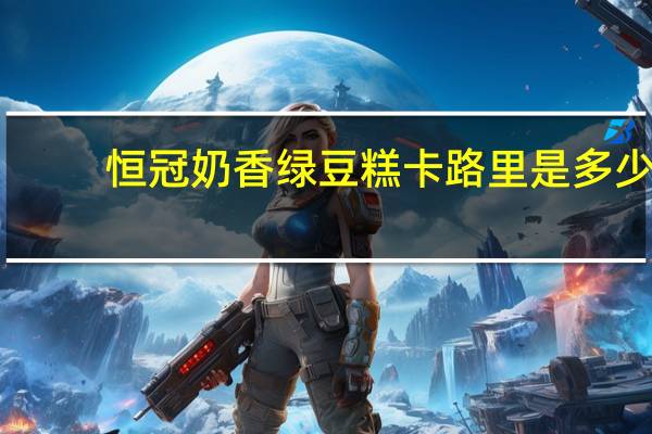 恒冠 奶香绿豆糕卡路里是多少