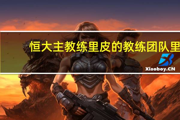 恒大主教练里皮的教练团队里，另外几个人都是谁