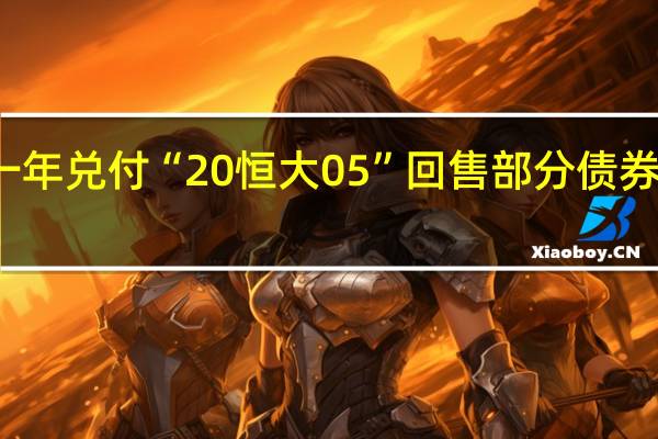 恒大地产延期一年兑付“20恒大05”回售部分债券的提议获债权人同意