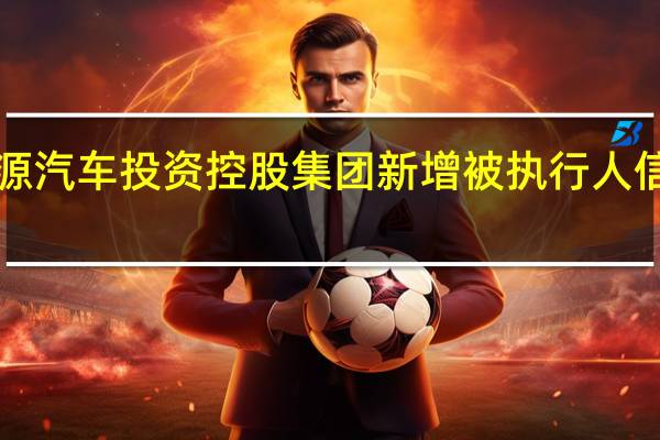 恒大新能源汽车投资控股集团新增被执行人信息执行标的逾1.25亿元