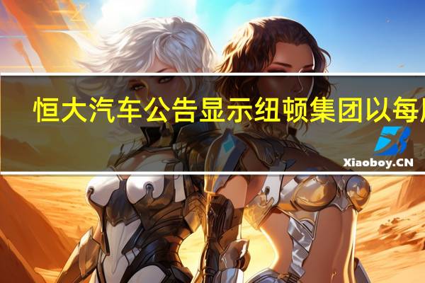 恒大汽车公告显示纽顿集团以每股0.63港元的价格认购恒大汽车股份