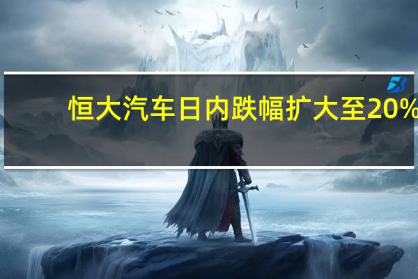 恒大汽车日内跌幅扩大至20%