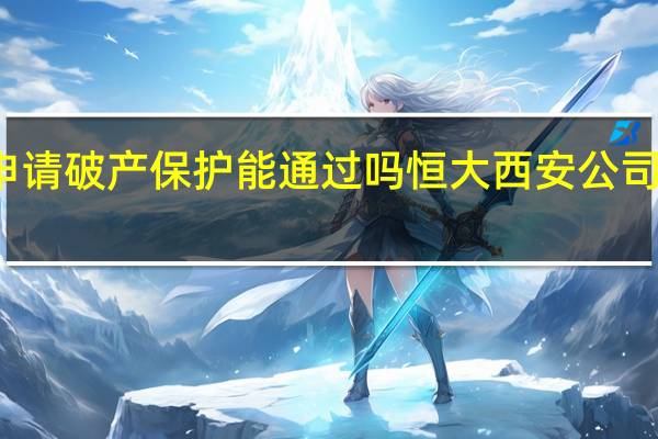 恒大申请破产保护能通过吗 恒大西安公司被申请破产