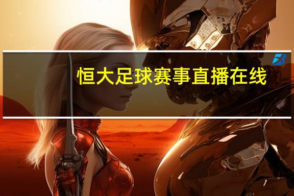 恒大足球赛事直播在线（恒大足球赛事直播）
