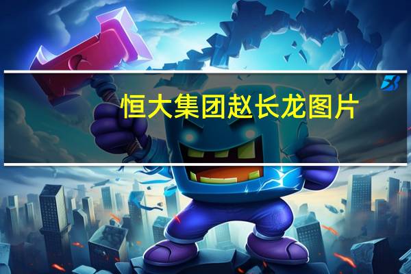 恒大集团赵长龙图片（赵长龙-恒大集团有限公司董事长介绍）