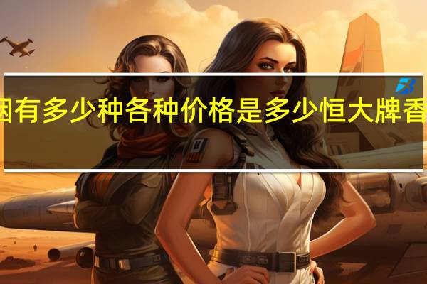 恒大香烟有多少种各种价格是多少 恒大牌香烟多少钱一包