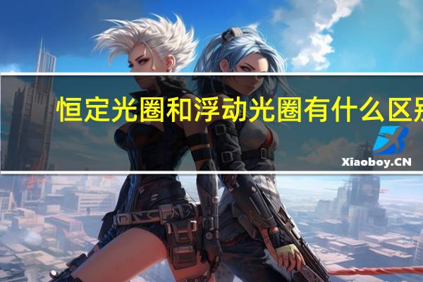 恒定光圈和浮动光圈有什么区别(恒定光圈和不恒定光圈有什么区别)