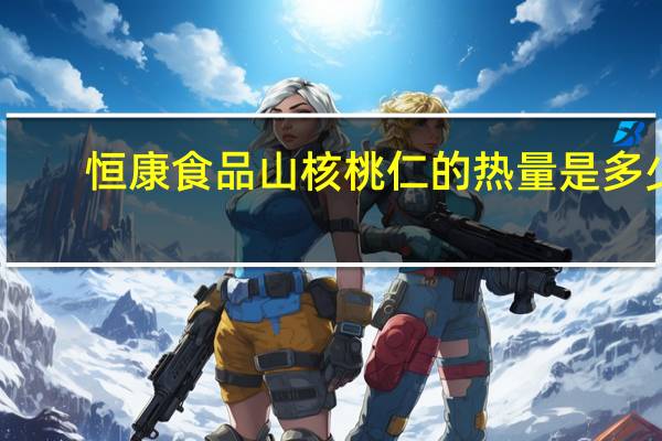 恒康食品 山核桃仁的热量是多少