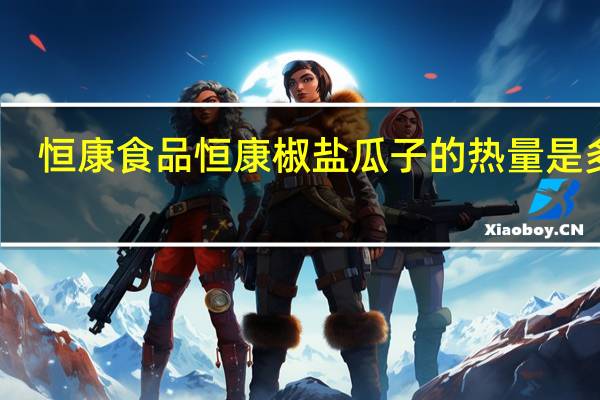 恒康食品 恒康椒盐瓜子的热量是多少