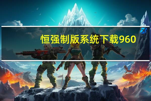 恒强制版系统下载960（恒强制版系统下载980）