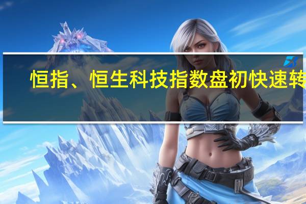 恒指、恒生科技指数盘初快速转跌