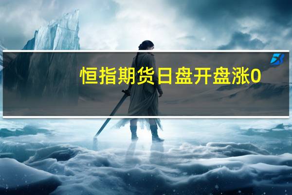 恒指期货日盘开盘涨0.22%报17290点高水94点