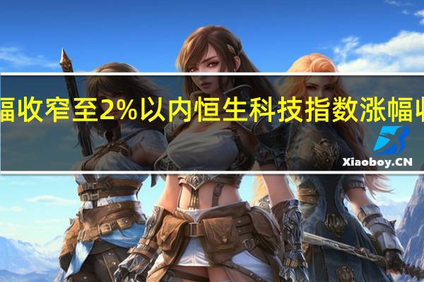 恒指涨幅收窄至2%以内恒生科技指数涨幅收窄至3%以内