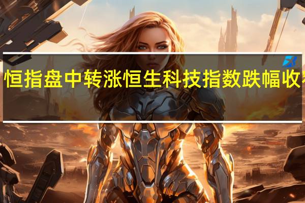 恒指盘中转涨恒生科技指数跌幅收窄至0.3%此前恒指跌幅接近1%恒生科技指数跌幅接近2%