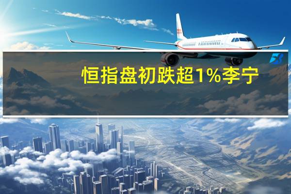 恒指盘初跌超1%李宁(02331.HK)、京东健康(06618.HK)等领跌成分股科指跌近0.5%