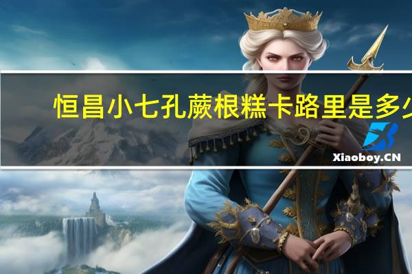 恒昌 小七孔 蕨根糕卡路里是多少