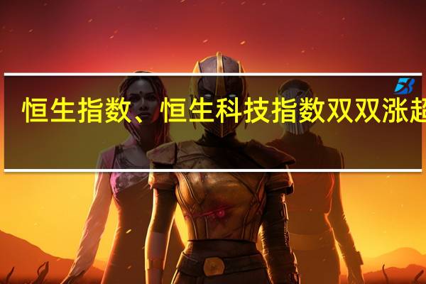恒生指数、恒生科技指数双双涨超4%