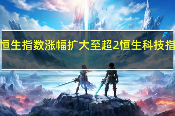 恒生指数涨幅扩大至超2恒生科技指数涨2.46