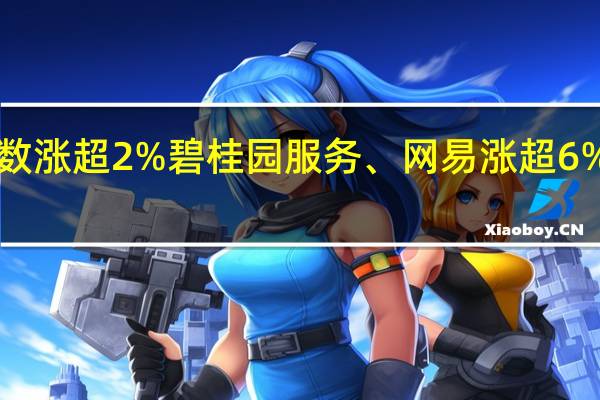 恒生指数涨超2%碧桂园服务、网易涨超6%美团涨超4%