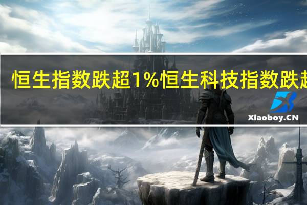 恒生指数跌超1%恒生科技指数跌超2%