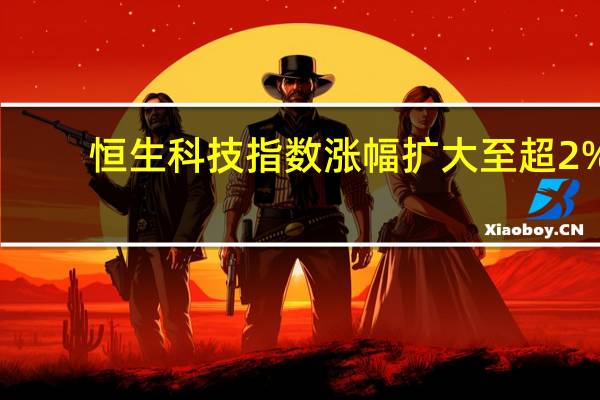 恒生科技指数涨幅扩大至超2%