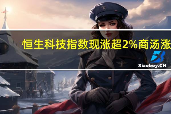 恒生科技指数现涨超2%商汤涨5.2%平安好医生、阿里健康均涨4.5%百度、美团涨近3%