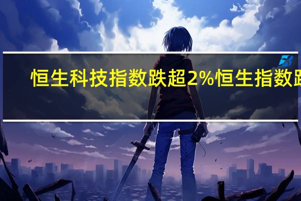 恒生科技指数跌超2%恒生指数跌1.2%