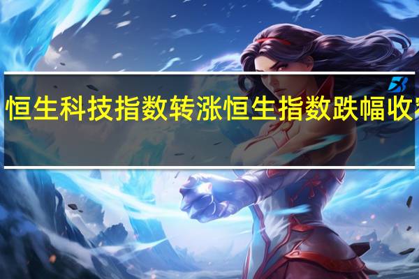 恒生科技指数转涨恒生指数跌幅收窄至0.5%小鹏汽车、联想集团涨超3%