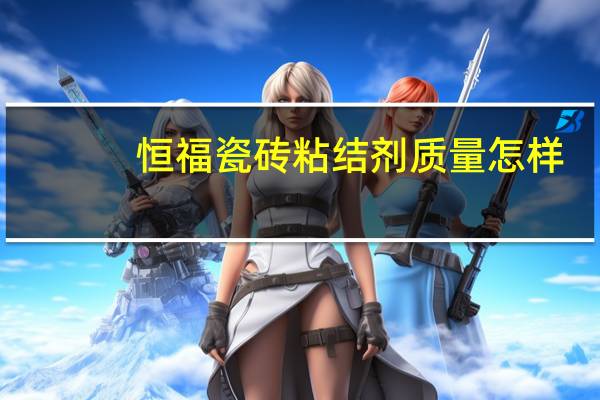恒福瓷砖粘结剂质量怎样