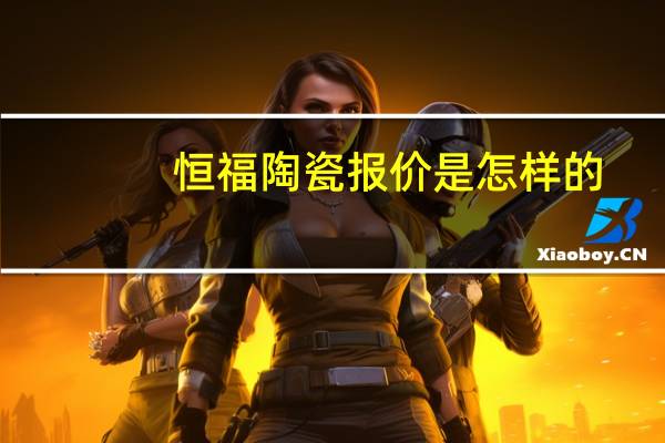 恒福陶瓷报价是怎样的