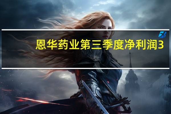 恩华药业第三季度净利润3.41亿元 再创历史新高