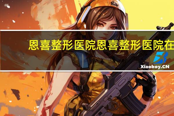 恩喜整形医院 恩喜整形医院在全国一共有多少家