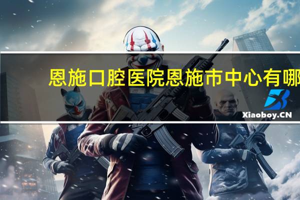 恩施口腔医院 恩施市中心有哪些医院
