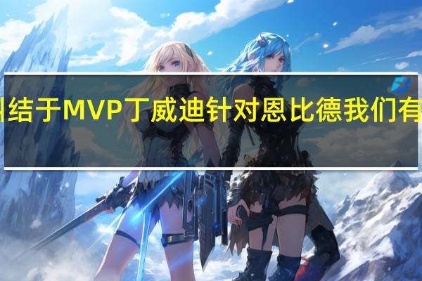 恩比德已承诺今年不再纠结于MVP 丁威迪针对恩比德我们有一些特殊的安排因为他是MVP