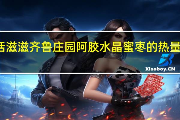 恬滋滋齐鲁庄园阿胶水晶蜜枣的热量是多少