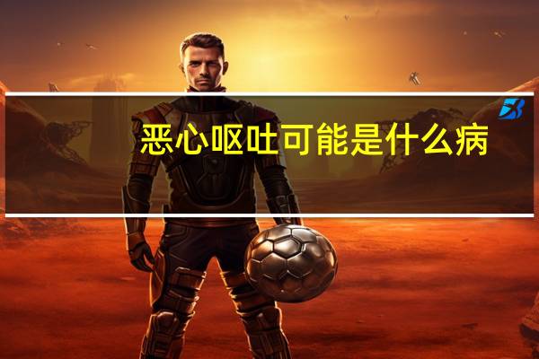 恶心呕吐可能是什么病（恶心呕吐是什么病引起的）