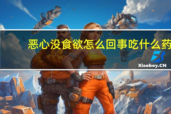 恶心没食欲怎么回事吃什么药（恶心没食欲怎么回事）