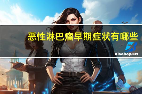 恶性淋巴瘤早期症状有哪些（恶性淋巴瘤早期症状）