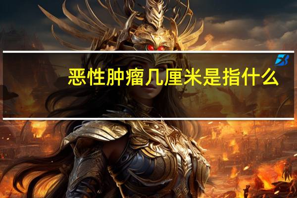 恶性肿瘤几厘米是指什么(恶性肿瘤一般几厘米)