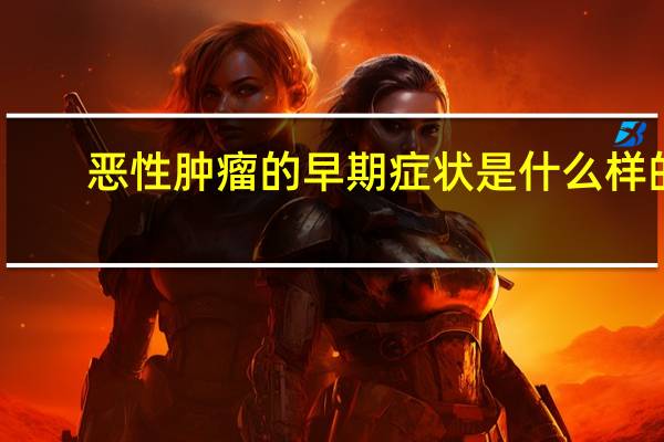 恶性肿瘤的早期症状是什么样的（恶性肿瘤的早期症状是什么）