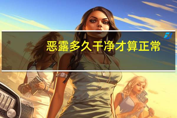 恶露多久干净才算正常（恶露多久干净算正常）