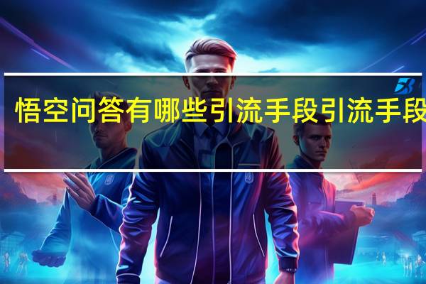 悟空问答有哪些引流手段 引流手段介绍
