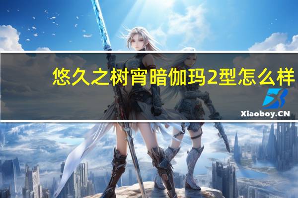悠久之树宵暗伽玛2型怎么样-宵暗伽玛2型技能是什么