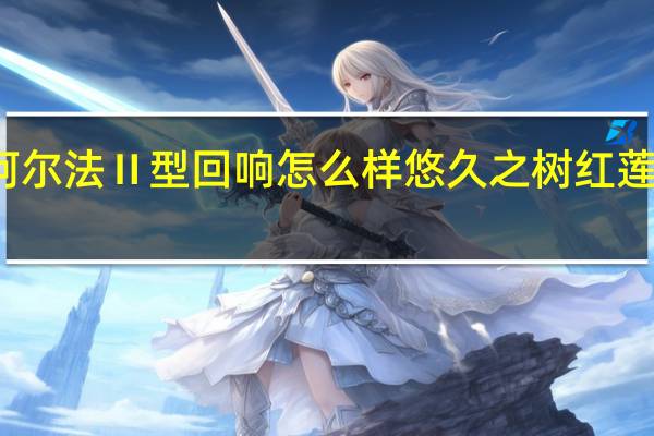 悠久之树红莲阿尔法Ⅱ型回响怎么样 悠久之树红莲阿尔法Ⅱ型回响介绍