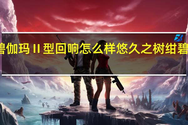 悠久之树绀碧伽玛Ⅱ型回响怎么样 悠久之树绀碧伽玛Ⅱ型回响介绍